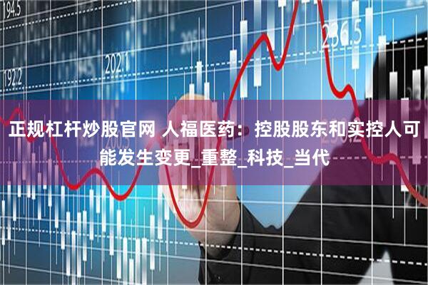 正规杠杆炒股官网 人福医药：控股股东和实控人可能发生变更_重整_科技_当代