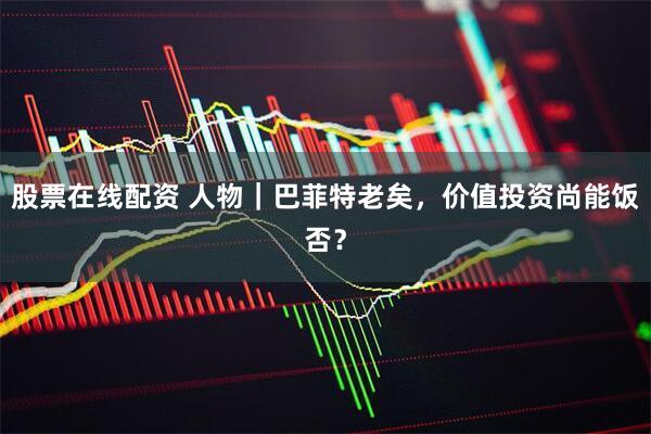股票在线配资 人物｜巴菲特老矣，价值投资尚能饭否？