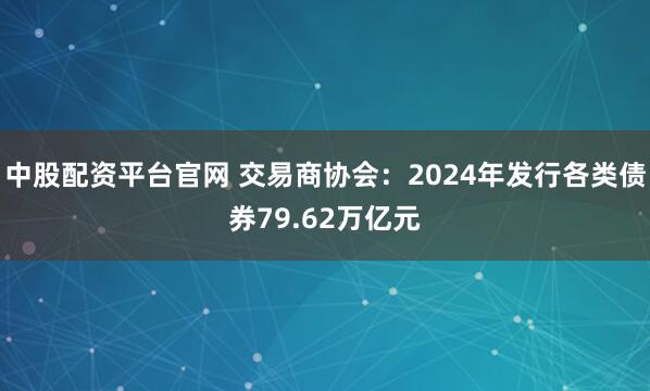 中股配资平台官网 交易商协会：2024年发行各类债券79.62万亿元