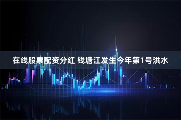 在线股票配资分红 钱塘江发生今年第1号洪水