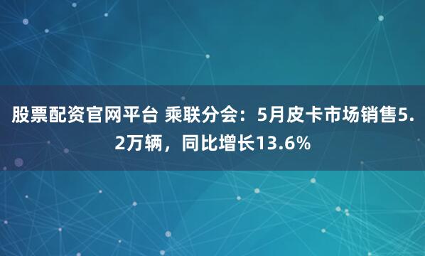 股票配资官网平台 乘联分会：5月皮卡市场销售5.2万辆，同比增长13.6%