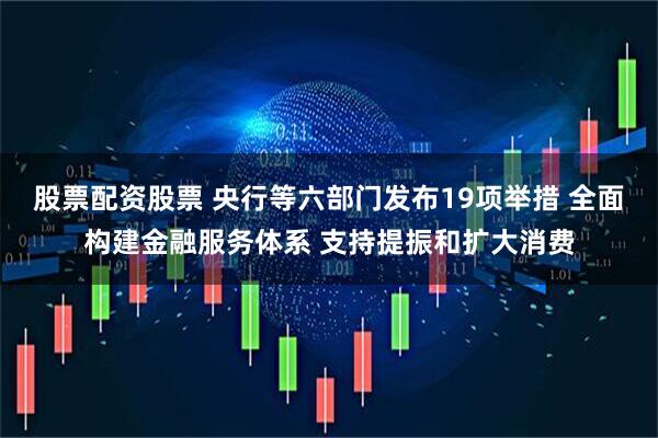 股票配资股票 央行等六部门发布19项举措 全面构建金融服务体系 支持提振和扩大消费