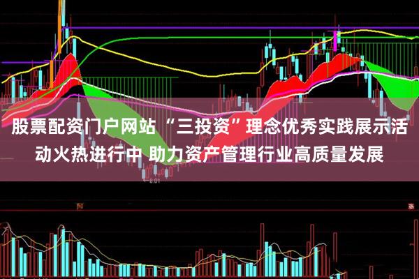股票配资门户网站 “三投资”理念优秀实践展示活动火热进行中 助力资产管理行业高质量发展