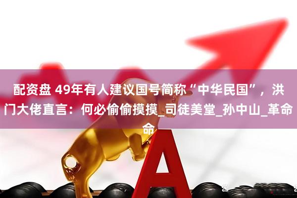 配资盘 49年有人建议国号简称“中华民国”，洪门大佬直言：何必偷偷摸摸_司徒美堂_孙中山_革命