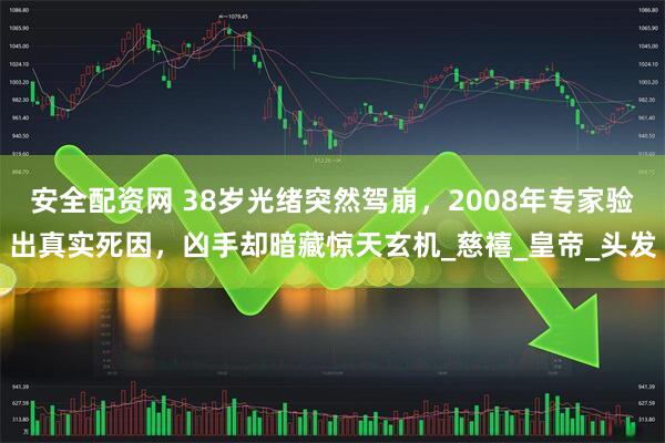 安全配资网 38岁光绪突然驾崩，2008年专家验出真实死因，凶手却暗藏惊天玄机_慈禧_皇帝_头发