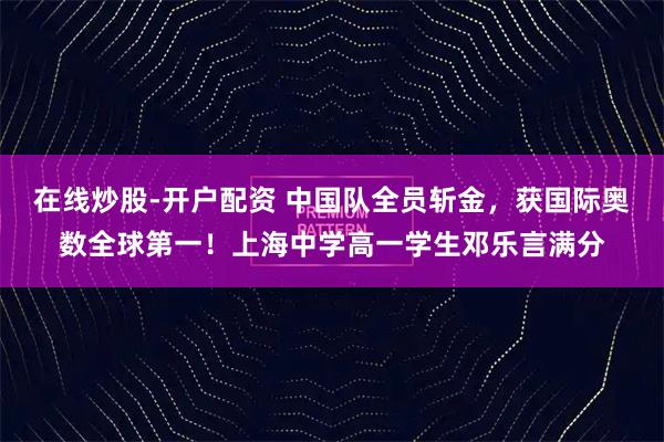 在线炒股-开户配资 中国队全员斩金，获国际奥数全球第一！上海中学高一学生邓乐言满分