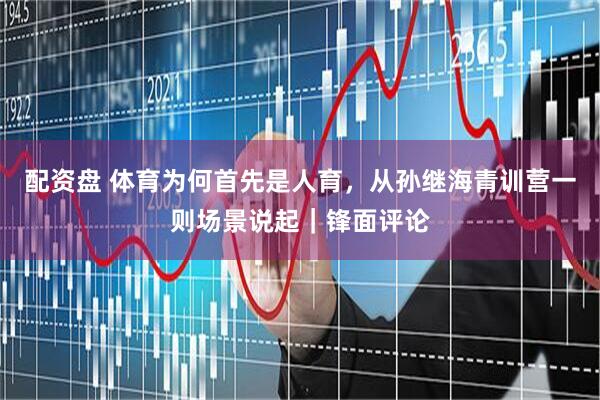 配资盘 体育为何首先是人育，从孙继海青训营一则场景说起｜锋面评论
