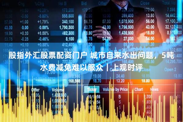 股指外汇股票配资门户 城市自来水出问题，5吨水费减免难以服众｜上观时评
