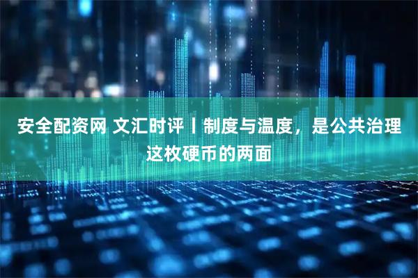 安全配资网 文汇时评丨制度与温度，是公共治理这枚硬币的两面