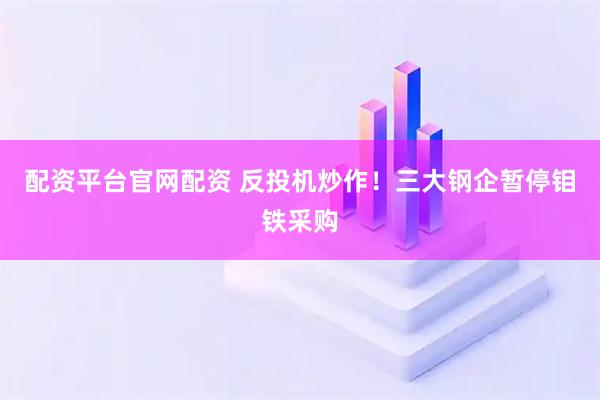 配资平台官网配资 反投机炒作！三大钢企暂停钼铁采购