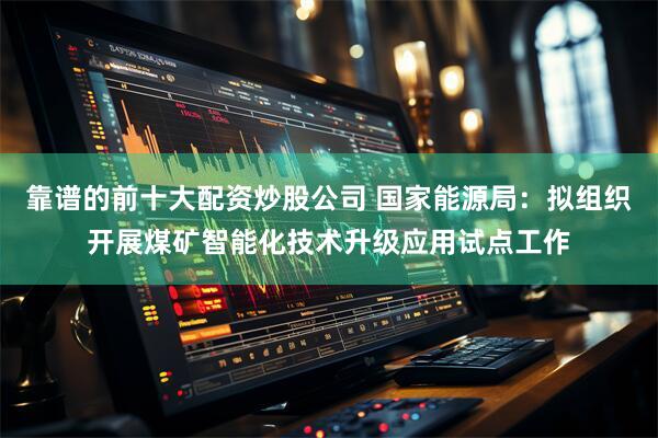 靠谱的前十大配资炒股公司 国家能源局：拟组织开展煤矿智能化技术升级应用试点工作