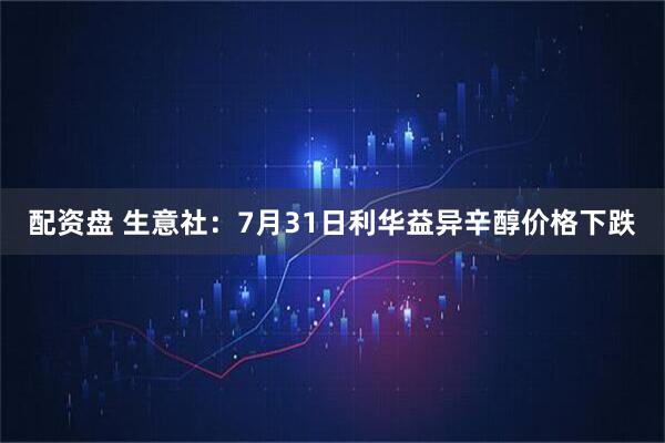 配资盘 生意社：7月31日利华益异辛醇价格下跌