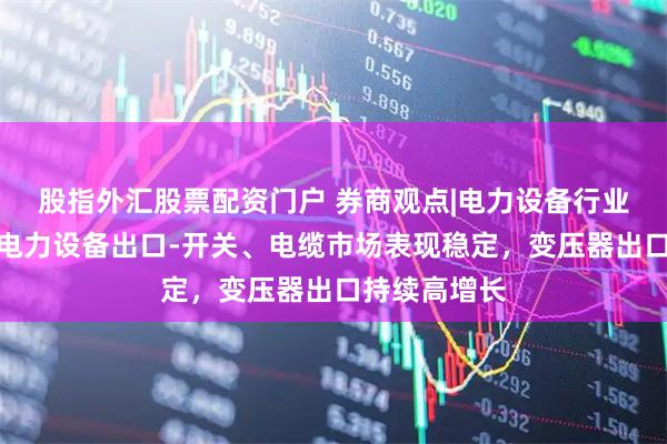 股指外汇股票配资门户 券商观点|电力设备行业跟踪报告：电力设备出口-开关、电缆市场表现稳定，变压器出口持续高增长
