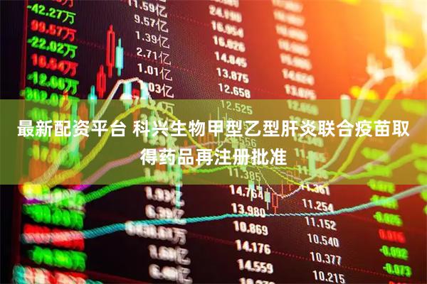 最新配资平台 科兴生物甲型乙型肝炎联合疫苗取得药品再注册批准