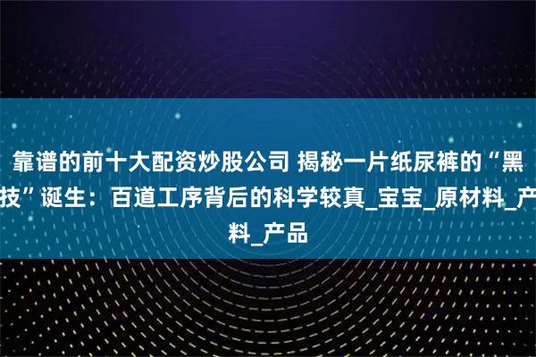 靠谱的前十大配资炒股公司 揭秘一片纸尿裤的“黑科技”诞生：百道工序背后的科学较真_宝宝_原材料_产品