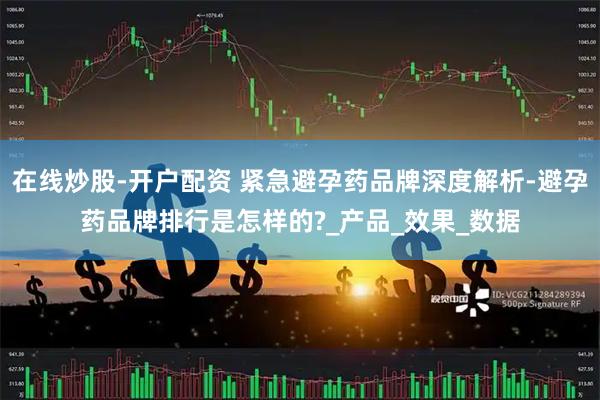 在线炒股-开户配资 紧急避孕药品牌深度解析-避孕药品牌排行是怎样的?_产品_效果_数据