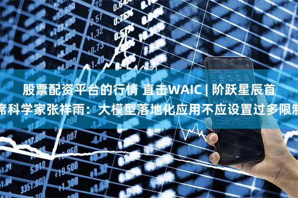 股票配资平台的行情 直击WAIC | 阶跃星辰首席科学家张祥雨:大模型落地化应用不应设置过多限制
