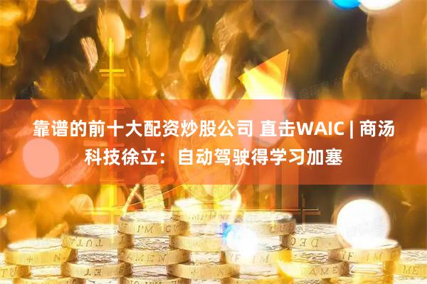 靠谱的前十大配资炒股公司 直击WAIC | 商汤科技徐立：自动驾驶得学习加塞