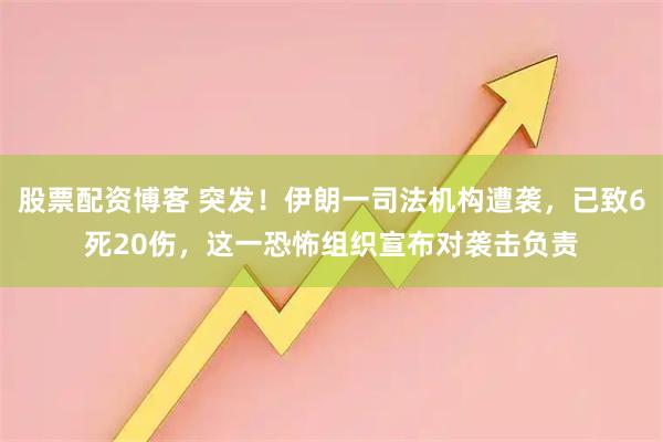 股票配资博客 突发！伊朗一司法机构遭袭，已致6死20伤，这一恐怖组织宣布对袭击负责