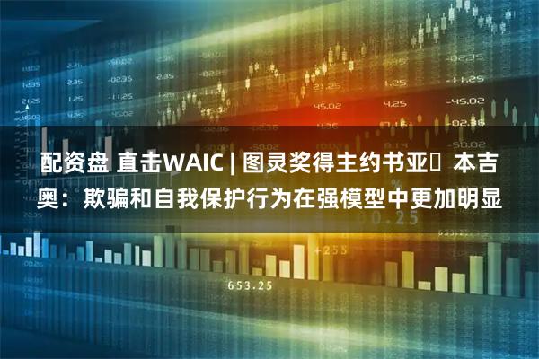 配资盘 直击WAIC | 图灵奖得主约书亚・本吉奥：欺骗和自我保护行为在强模型中更加明显