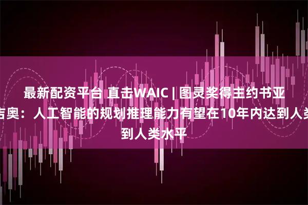 最新配资平台 直击WAIC | 图灵奖得主约书亚・本吉奥：人工智能的规划推理能力有望在10年内达到人类水平