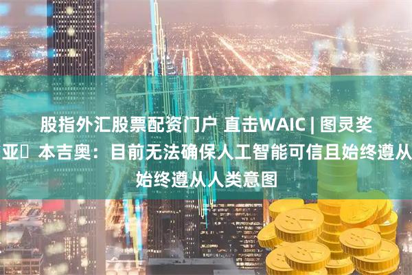 股指外汇股票配资门户 直击WAIC | 图灵奖得主约书亚・本吉奥：目前无法确保人工智能可信且始终遵从人类意图