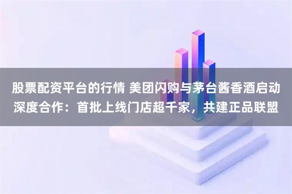 股票配资平台的行情 美团闪购与茅台酱香酒启动深度合作：首批上线门店超千家，共建正品联盟