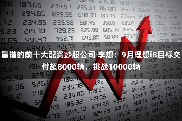 靠谱的前十大配资炒股公司 李想：9月理想i8目标交付超8000辆，挑战10000辆