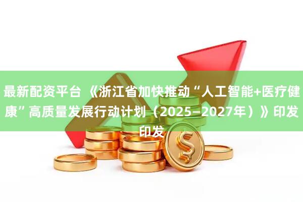 最新配资平台 《浙江省加快推动“人工智能+医疗健康”高质量发展行动计划（2025—2027年）》印发