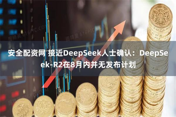 安全配资网 接近DeepSeek人士确认：DeepSeek-R2在8月内并无发布计划