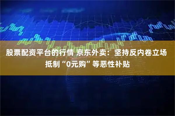 股票配资平台的行情 京东外卖：坚持反内卷立场 抵制“0元购”等恶性补贴