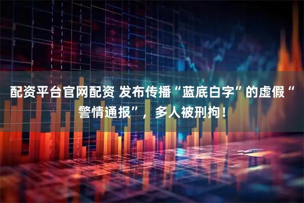 配资平台官网配资 发布传播“蓝底白字”的虚假“警情通报”，多人被刑拘！