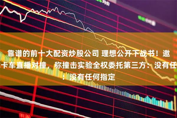 靠谱的前十大配资炒股公司 理想公开下战书！邀请乘龙卡车直播对撞，称撞击实验全权委托第三方：没有任何指定
