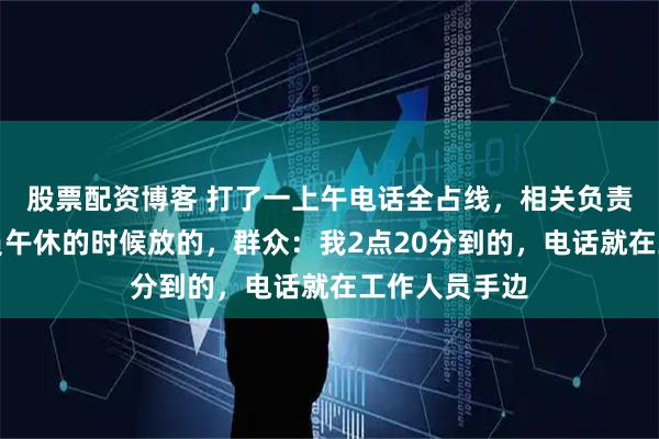股票配资博客 打了一上午电话全占线，相关负责人：工作人员午休的时候放的，群众：我2点20分到的，电话就在工作人员手边