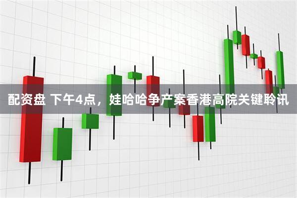 配资盘 下午4点，娃哈哈争产案香港高院关键聆讯