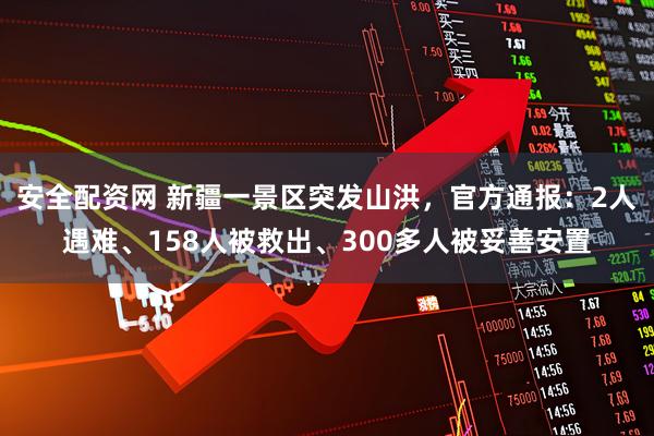 安全配资网 新疆一景区突发山洪，官方通报：2人遇难、158人被救出、300多人被妥善安置