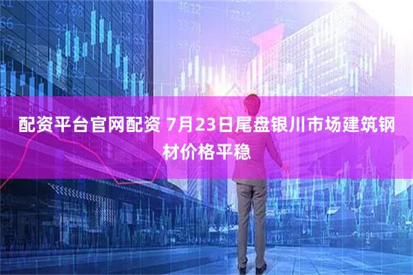 配资平台官网配资 7月23日尾盘银川市场建筑钢材价格平稳