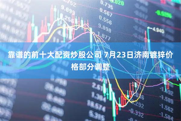 靠谱的前十大配资炒股公司 7月23日济南镀锌价格部分调整
