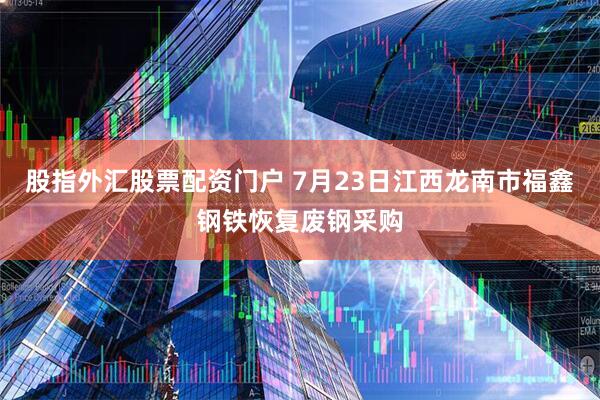股指外汇股票配资门户 7月23日江西龙南市福鑫钢铁恢复废钢采购