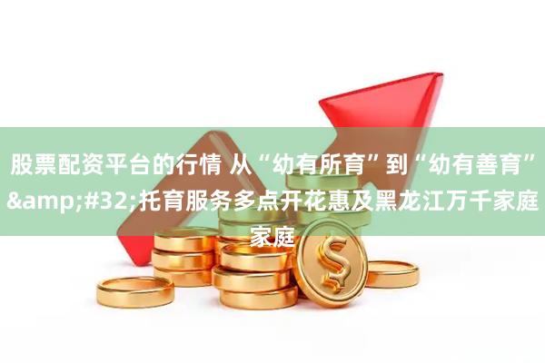 股票配资平台的行情 从“幼有所育”到“幼有善育”&#32;托育服务多点开花惠及黑龙江万千家庭