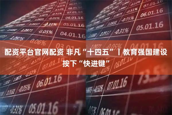配资平台官网配资 非凡“十四五”丨教育强国建设按下“快进键”
