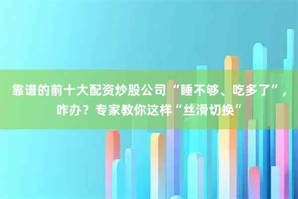 靠谱的前十大配资炒股公司 “睡不够、吃多了”，咋办？专家教你这样“丝滑切换”