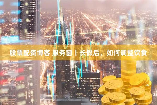 股票配资博客 服务窗丨长假后，如何调整饮食