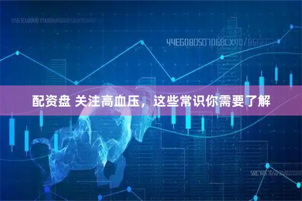 配资盘 关注高血压，这些常识你需要了解