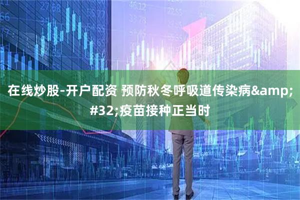 在线炒股-开户配资 预防秋冬呼吸道传染病&#32;疫苗接种正当时