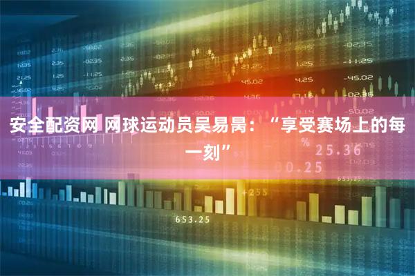 安全配资网 网球运动员吴易昺：“享受赛场上的每一刻”