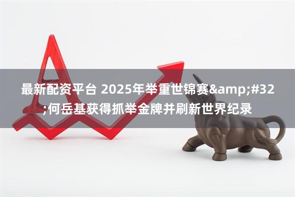 最新配资平台 2025年举重世锦赛&#32;何岳基获得抓举金牌并刷新世界纪录