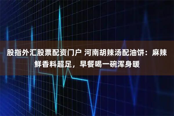 股指外汇股票配资门户 河南胡辣汤配油饼：麻辣鲜香料超足，早餐喝一碗浑身暖