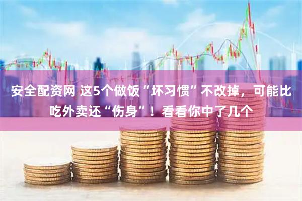 安全配资网 这5个做饭“坏习惯”不改掉，可能比吃外卖还“伤身”！看看你中了几个