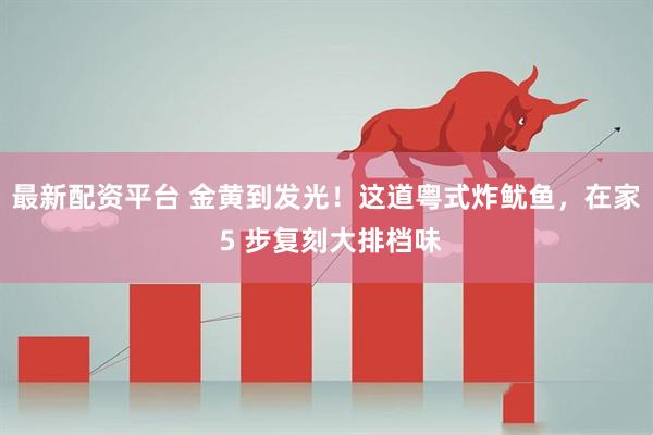 最新配资平台 金黄到发光！这道粤式炸鱿鱼，在家 5 步复刻大排档味